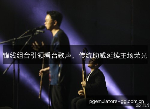 锋线组合引领看台歌声,传统助威延续主场荣光 锋线组合引领看台歌声,传统助威延续主场荣光
